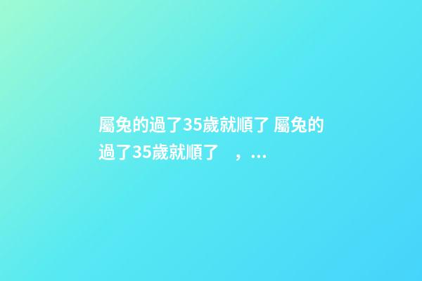 屬兔的過了35歲就順了 屬兔的過了35歲就順了，屬兔的年齡表是什么？-第1張-觀點-玄機派